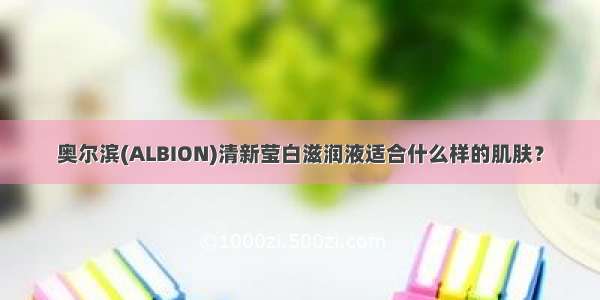 奥尔滨(ALBION)清新莹白滋润液适合什么样的肌肤？