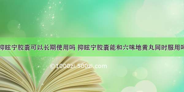 抑眩宁胶囊可以长期使用吗 抑眩宁胶囊能和六味地黄丸同时服用吗