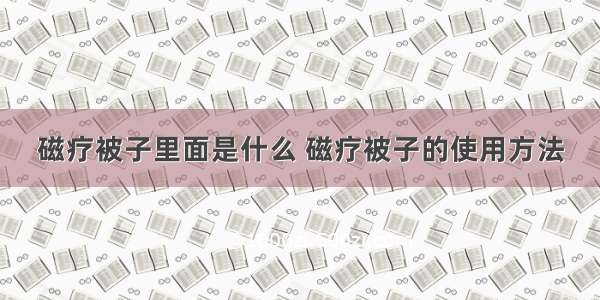 磁疗被子里面是什么 磁疗被子的使用方法