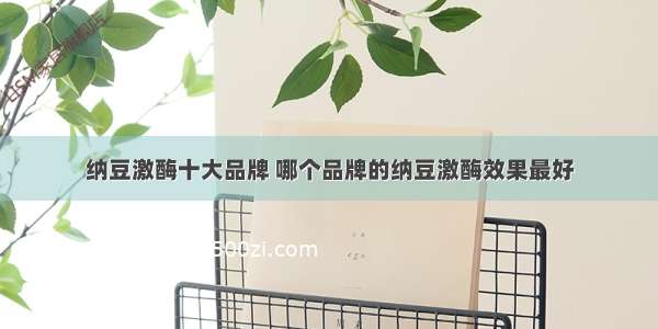 纳豆激酶十大品牌 哪个品牌的纳豆激酶效果最好