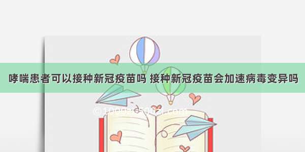 哮喘患者可以接种新冠疫苗吗 接种新冠疫苗会加速病毒变异吗