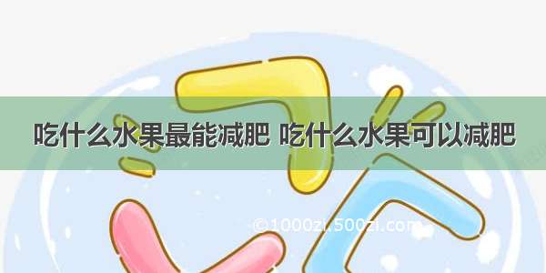 吃什么水果最能减肥 吃什么水果可以减肥