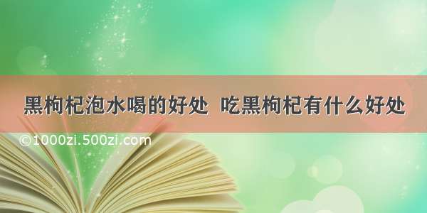 黑枸杞泡水喝的好处  吃黑枸杞有什么好处