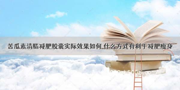 苦瓜素清脂减肥胶囊实际效果如何 什么方式有利于减肥瘦身