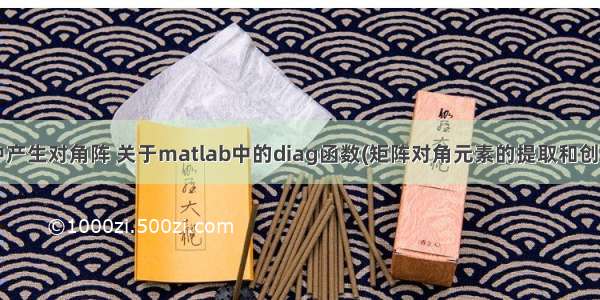 matlab中产生对角阵 关于matlab中的diag函数(矩阵对角元素的提取和创建对角阵)