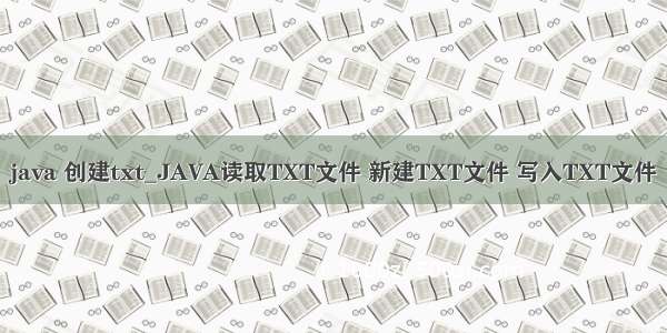 java 创建txt_JAVA读取TXT文件 新建TXT文件 写入TXT文件