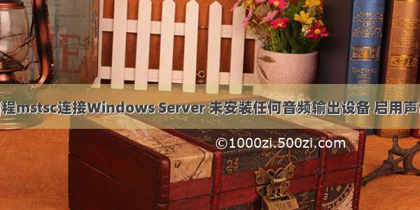 [远程桌面]程mstsc连接Windows Server 未安装任何音频输出设备 启用声音音频解决