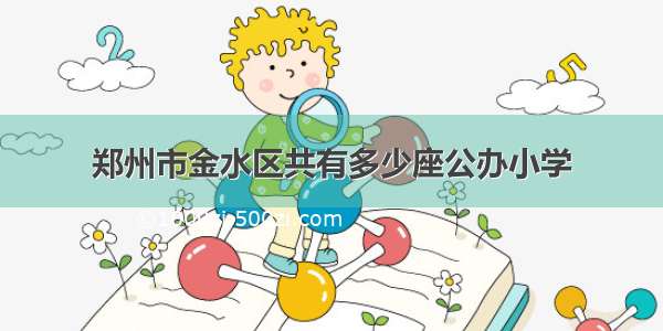 郑州市金水区共有多少座公办小学