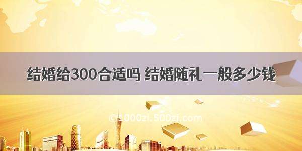 结婚给300合适吗 结婚随礼一般多少钱