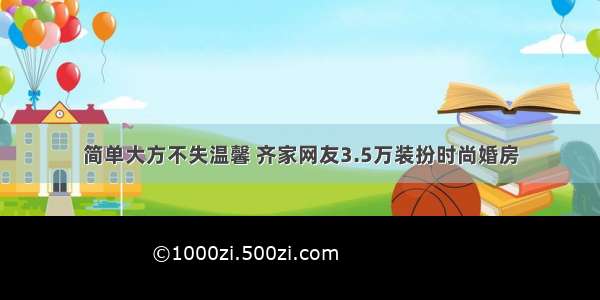 简单大方不失温馨 齐家网友3.5万装扮时尚婚房