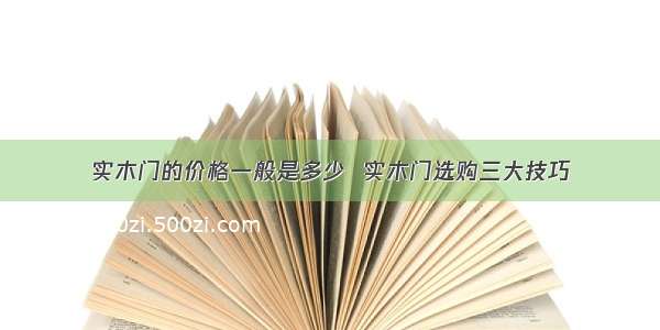 实木门的价格一般是多少  实木门选购三大技巧