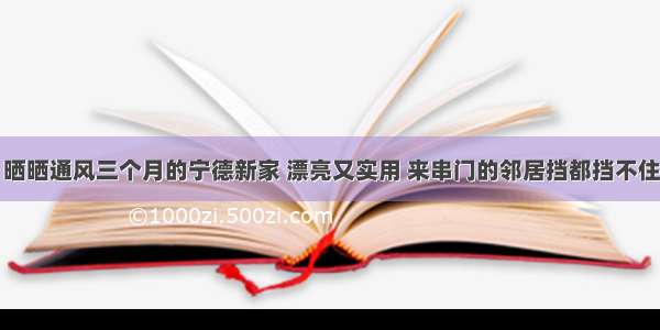 晒晒通风三个月的宁德新家 漂亮又实用 来串门的邻居挡都挡不住