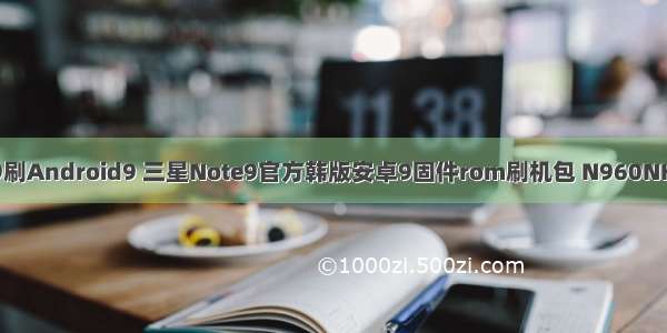三星note9刷Android9 三星Note9官方韩版安卓9固件rom刷机包 N960NKSU2CSD3