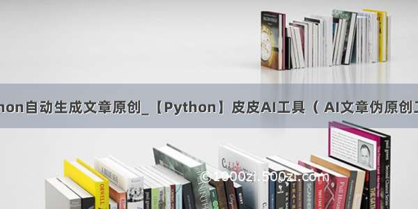 python自动生成文章原创_【Python】皮皮AI工具（ AI文章伪原创工具）