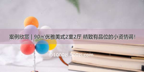 案例欣赏 | 90㎡优雅美式2室2厅 精致有品位的小资情调！