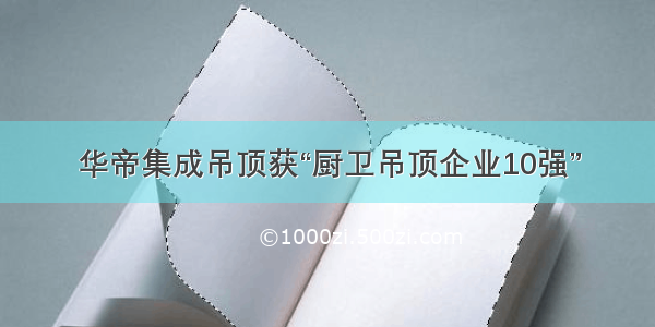 华帝集成吊顶获“厨卫吊顶企业10强”