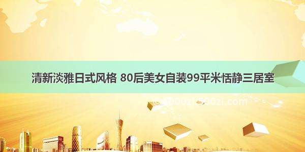 清新淡雅日式风格 80后美女自装99平米恬静三居室