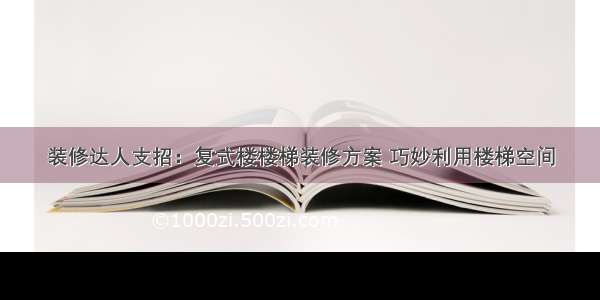 装修达人支招：复式楼楼梯装修方案 巧妙利用楼梯空间