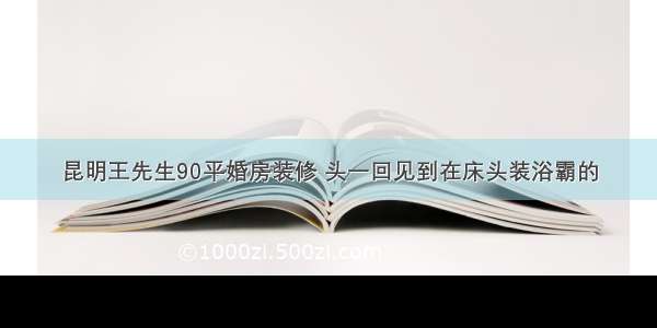 昆明王先生90平婚房装修 头一回见到在床头装浴霸的