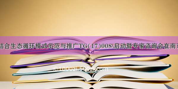 \种养结合生态循环模式示范与推广TG(17)008\启动暨专家咨询会在南京召开