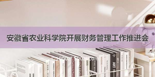 安徽省农业科学院开展财务管理工作推进会