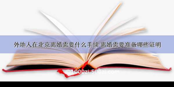 外地人在北京离婚需要什么手续 离婚需要准备哪些证明