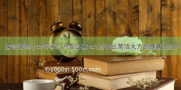 家匠装饰 | 47平米小户型公寓 4.5万装出简洁大方的惬意生活！