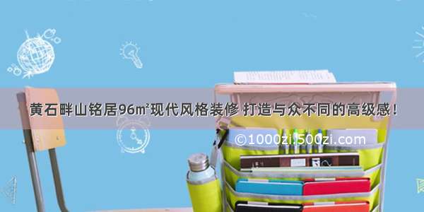 黄石畔山铭居96㎡现代风格装修 打造与众不同的高级感！