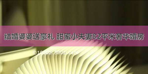 结婚婆婆送豪礼 甜蜜小夫妻82平米奢华婚房