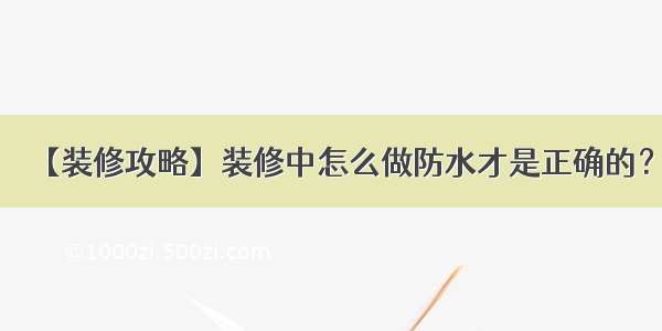 【装修攻略】装修中怎么做防水才是正确的？