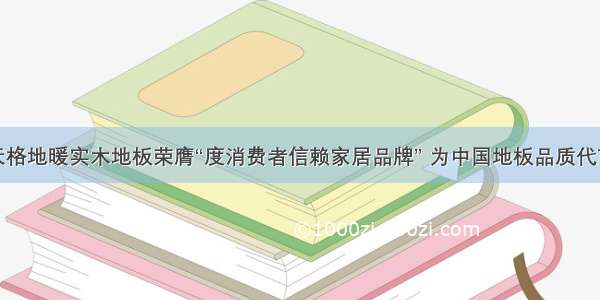 天格地暖实木地板荣膺“度消费者信赖家居品牌” 为中国地板品质代言