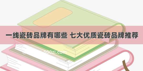 一线瓷砖品牌有哪些 七大优质瓷砖品牌推荐