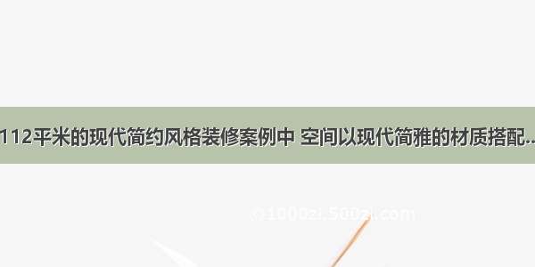 112平米的现代简约风格装修案例中 空间以现代简雅的材质搭配...