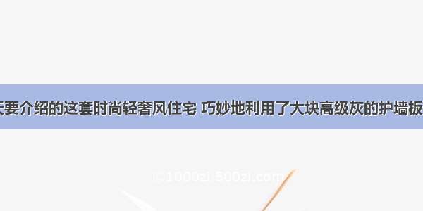 天要介绍的这套时尚轻奢风住宅 巧妙地利用了大块高级灰的护墙板...