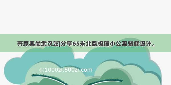 齐家典尚武汉站|分享65米北欧极简小公寓装修设计。