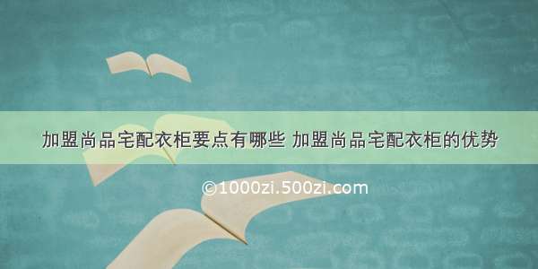 加盟尚品宅配衣柜要点有哪些 加盟尚品宅配衣柜的优势