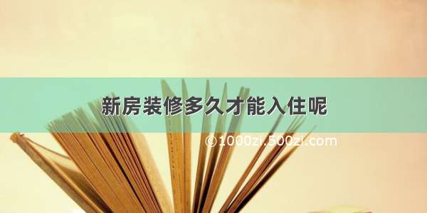 新房装修多久才能入住呢