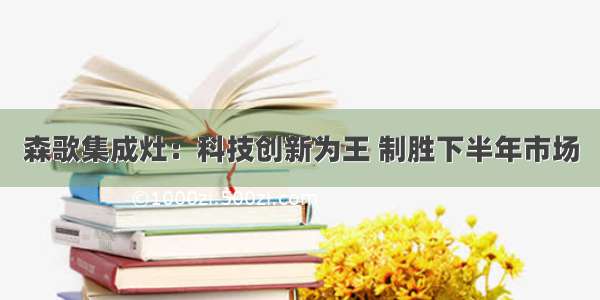 森歌集成灶：科技创新为王 制胜下半年市场