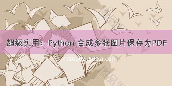 超级实用：Python 合成多张图片保存为PDF