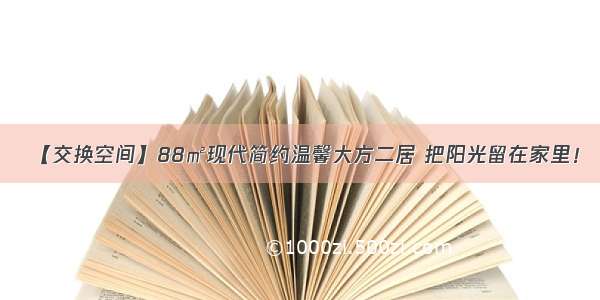 【交换空间】88㎡现代简约温馨大方二居 把阳光留在家里！