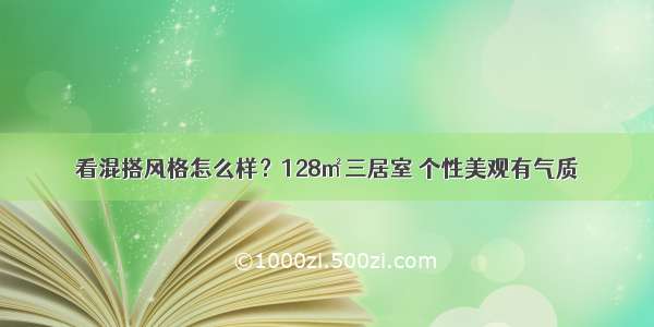 看混搭风格怎么样？128㎡三居室 个性美观有气质