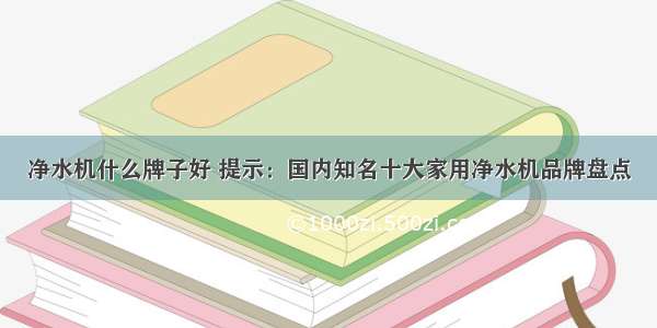 净水机什么牌子好 提示：国内知名十大家用净水机品牌盘点