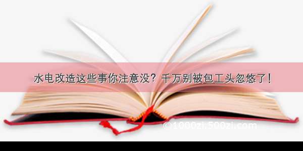 水电改造这些事你注意没？千万别被包工头忽悠了！