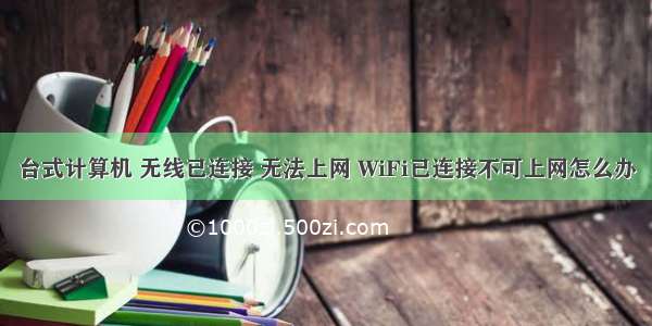 台式计算机 无线已连接 无法上网 WiFi已连接不可上网怎么办