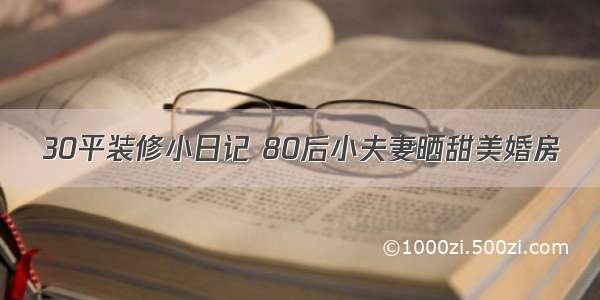 30平装修小日记 80后小夫妻晒甜美婚房