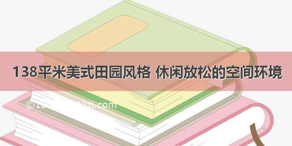 138平米美式田园风格 休闲放松的空间环境