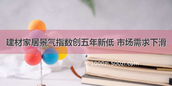 建材家居景气指数创五年新低 市场需求下滑