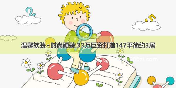 温馨软装+时尚硬装 33万巨资打造147平简约3居