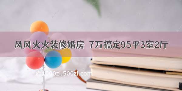 风风火火装修婚房  7万搞定95平3室2厅