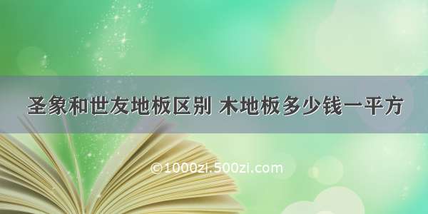 圣象和世友地板区别 木地板多少钱一平方